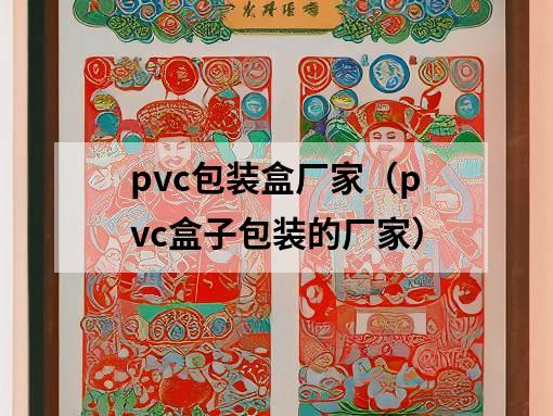 pvc包裝盒廠家（pvc盒子包裝的廠家）