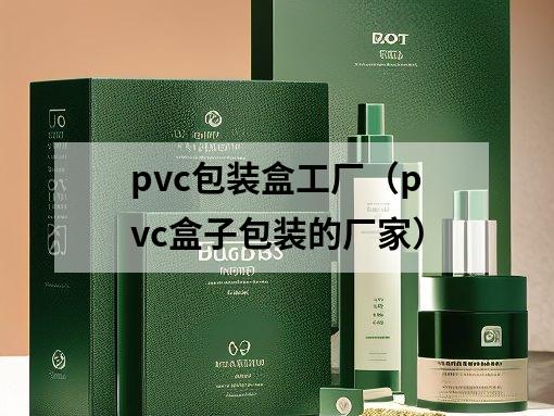 pvc包裝盒工廠（pvc盒子包裝的廠家）