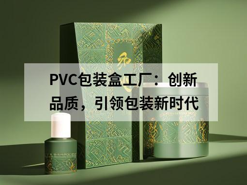 PVC包裝盒工廠：創(chuàng)新品質(zhì)，引領(lǐng)包裝新時代